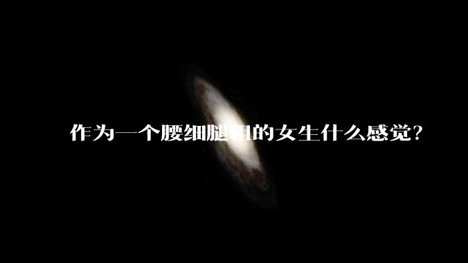 作为一个腰细腿粗的女生什么感觉？