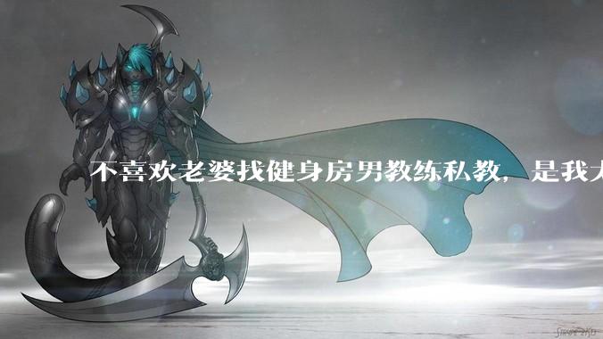 不喜欢老婆找健身房男教练私教，是我太狭隘了吗？