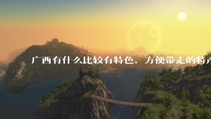 广西有什么比较有特色、方便带走的特产？