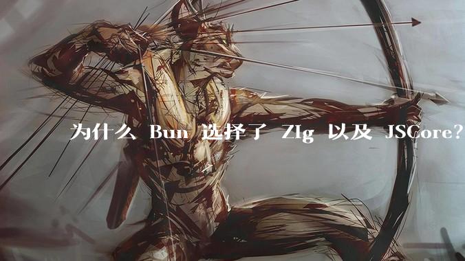 为什么 Bun 选择了 Zig 以及 JSCore？