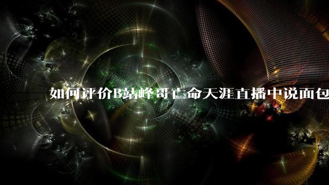 如何评价B站峰哥亡命天涯直播中说面包就是比馒头好吃，中国古代不吃面包是因为贫穷，没有足够的柴火？