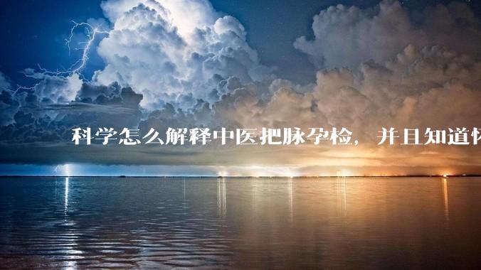 科学怎么解释中医把脉孕检，并且知道怀的男孩女孩？