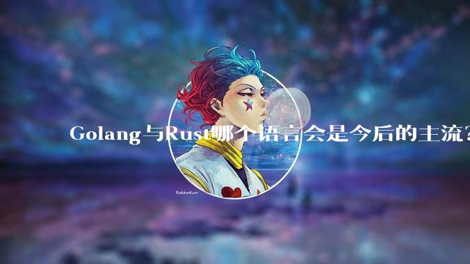 Golang与Rust哪个语言会是今后的主流？